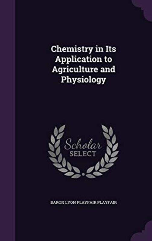 

Chemistry in Its Application to Agriculture and Physiology by Baron Lyon Playfair Playfair-Hardcover