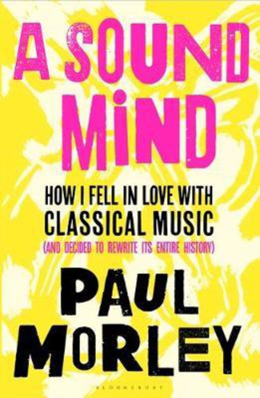 

A Sound Mind: How I Fell in Love with Classical Music (and Decided to Rewrite its Entire History), Paperback Book, By: Paul Morley