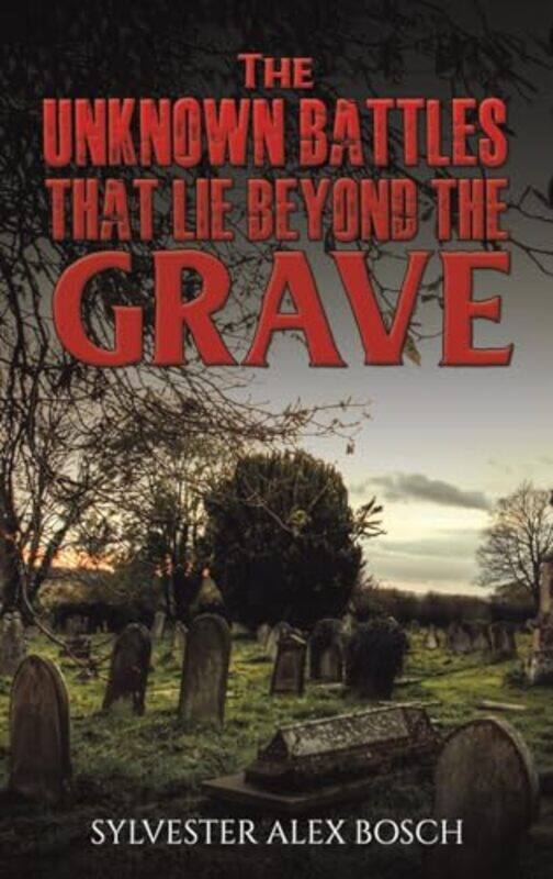 

The Unknown Battles That Lie Beyond the Grave by Sylvester Alex Bosch-Hardcover