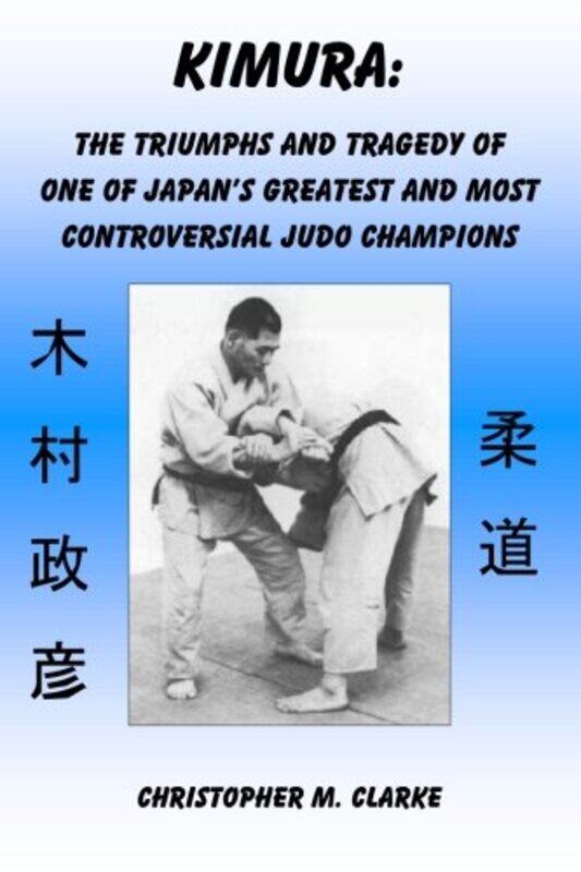 

Kimura: The Triumphs and Tragedy of One of Judos Greatest and Most Controversial Judo Champions,Paperback by Clarke, Christopher M