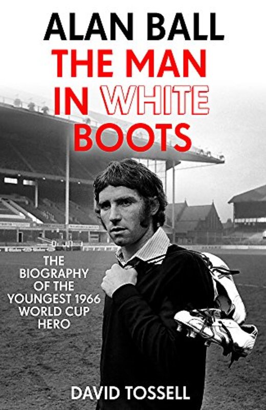 Alan Ball: The Man in White Boots: The biography of the youngest 1966 World Cup Hero,Paperback by Tossell, David