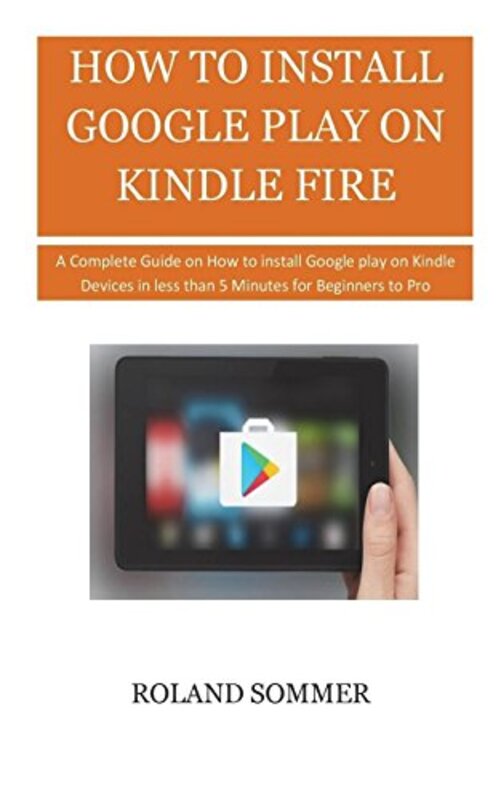 How to Install Google Play on Kindle Fire A Complete Guide on How to Install Google Play on Kindle by Sommer, Roland - Paperback