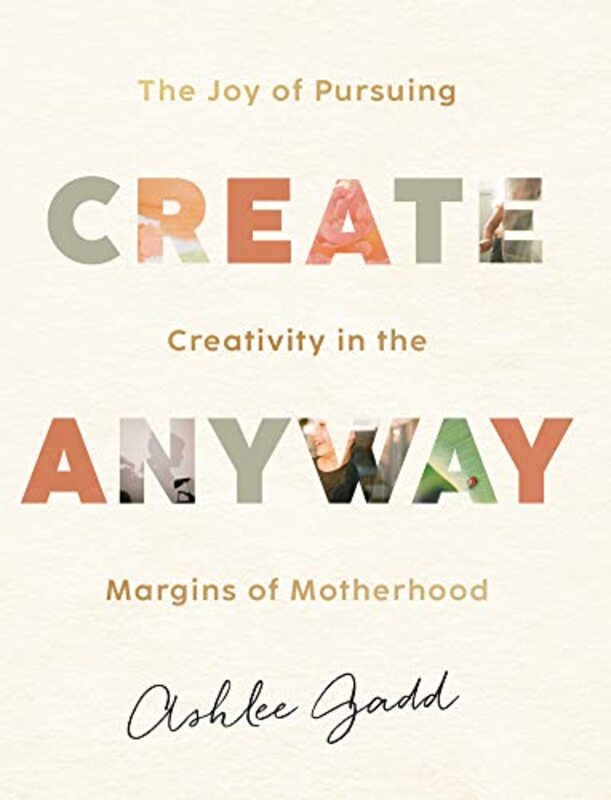 Create Anyway The Joy of Pursuing Creativity in the Margins of Motherhood by Ashlee Gadd-Hardcover