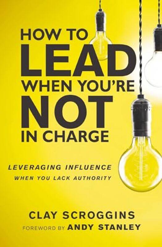 

How To Lead When Youre Not In Charge Leveraging Influence When You Lack Authority By Scroggins, Clay - Stanley, Andy -Hardcover