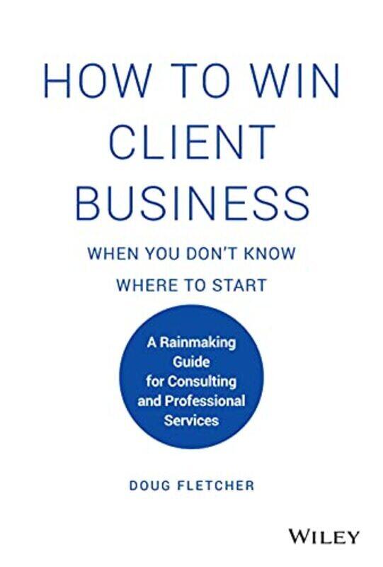 How to Win Client Business When You Dont Know Where to Start A Rainmaking Guide for Consulting and by Fletcher, Doug Hardcover