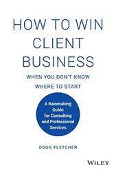 How to Win Client Business When You Dont Know Where to Start A Rainmaking Guide for Consulting and by Fletcher, Doug Hardcover