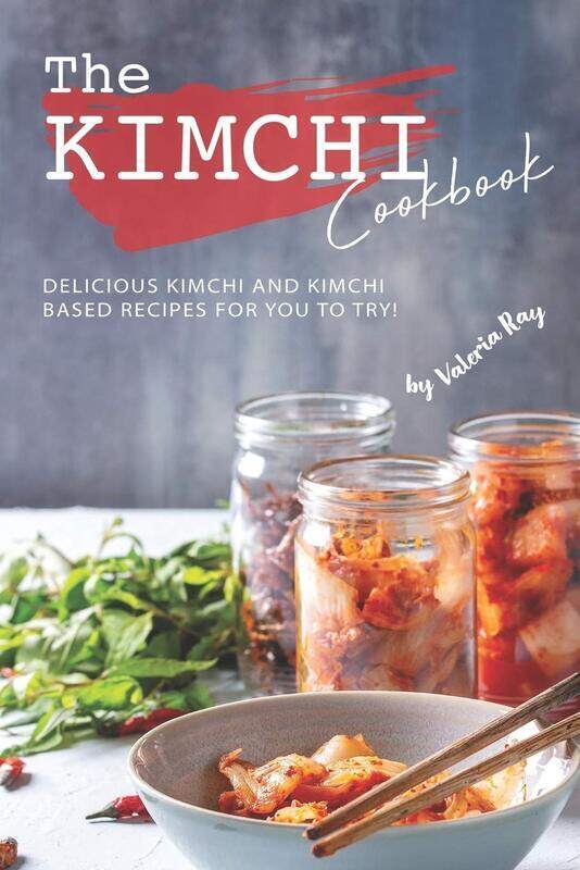 

The Kimchi Cookbook: Delicious Kimchi and Kimchi Based Recipes for You to Try!