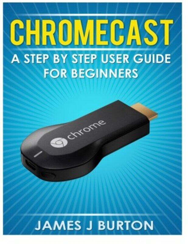 

Chromecast: A Step by Step User Guide for Beginners