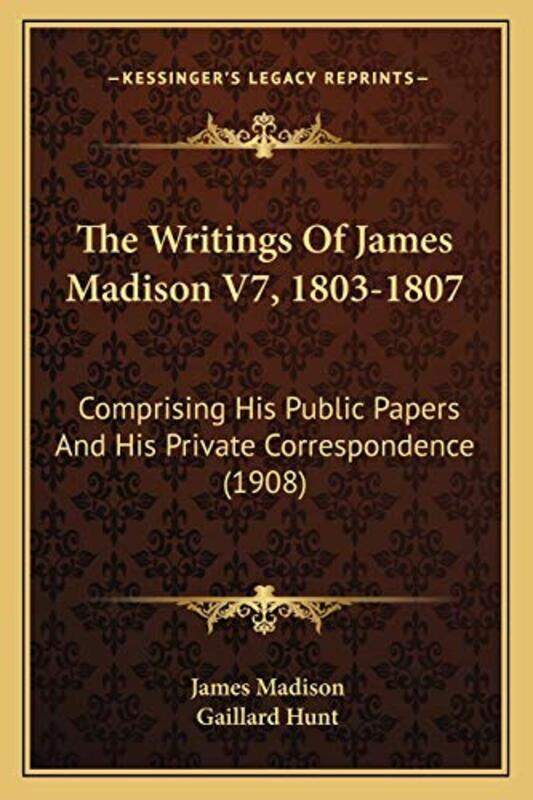 

The Writings Of James Madison V7 18031807 Comprising His Public Papers And His Private Correspond by Madison, James - Hunt, Gaillard - Paperback