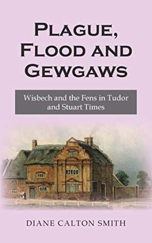 

Plague Flood and Gewgaws Wisbech and the Fens in Tudor and Stuart Times by Diane Calton Smith-Paperback