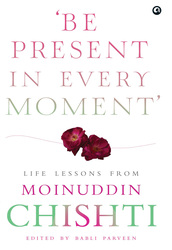 Be Present In Every Moment: Life Lessons From Moinuddin Chishti, Hardcover Book, By: Babli Parveen