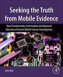 Seeking the Truth from Mobile Evidence by John MFCE, CCME, CCPA, CCLO, AME, Lecturer - Digital Mobile Forensics, University of Washington Tacoma Bair-Paperback