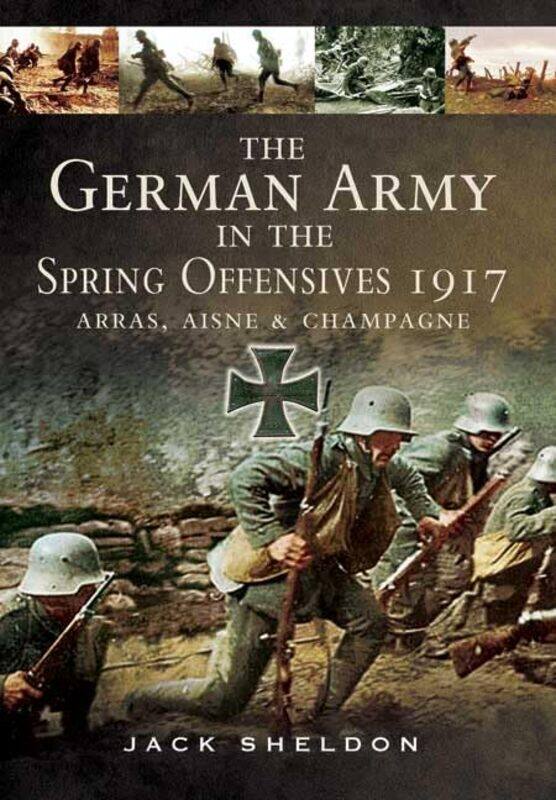 German Army in the Spring Offensives 1917 Arras Aisne and Champagne by Jack Sheldon-Hardcover