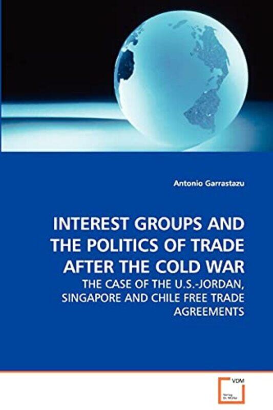 

Interest Groups and the Politics of Trade After the Cold War The Case of the USJordan Singapore and Chile Free Trade Agreements by Antonio Garrastazu-