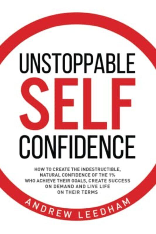 

Unstoppable Self Confidence How To Create The Indestructible Natural Confidence Of The 1% Who Achi By Leedham Andrew Paperback