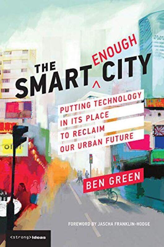 

The Smart Enough City Putting Technology In Its Place To Reclaim Our Urban Future by Green, Ben (Phd Candidate, Harvard School Of Engineering And Appl