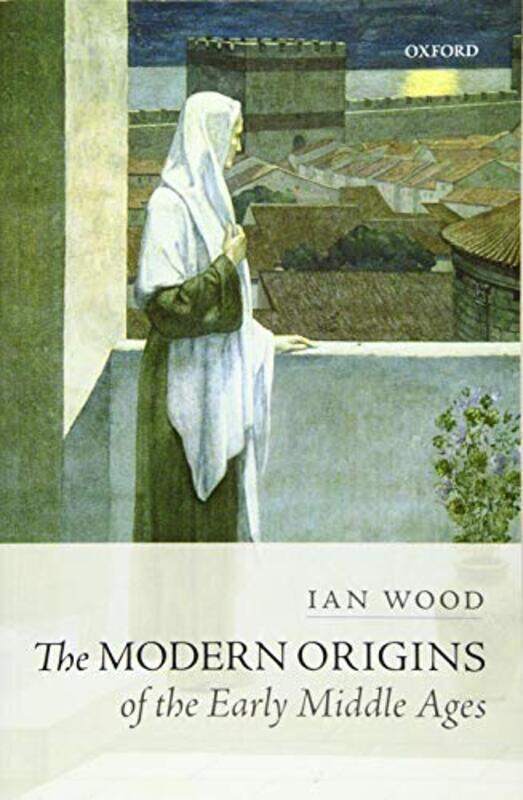 

The Modern Origins of the Early Middle Ages by Ian Professor of Early Medieval History, Professor of Early Medieval History, University of Leeds Wood-