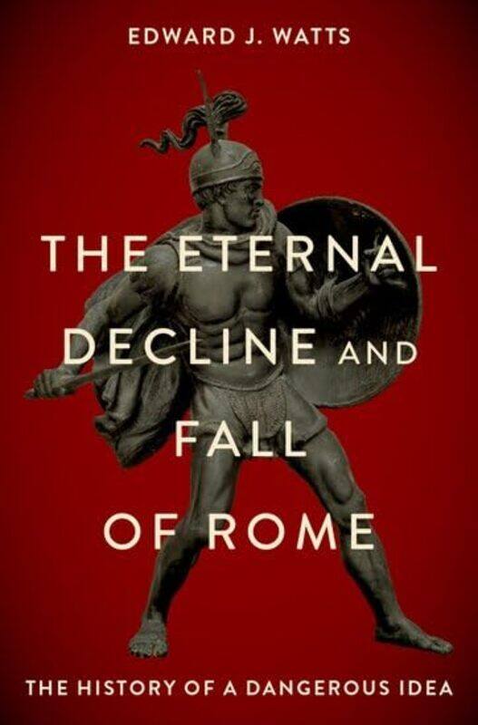 

The Eternal Decline and Fall of Rome by Edward J Alkiviadis Vassiliadis Endowed Chair and Professor of History, Alkiviadis Vassiliadis Endowed Chair a