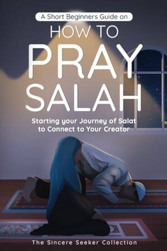 

A Short Beginners Guide On How To Pray Salah Starting Your Journey Of Salat To Connect To Your Crea,Paperback By The Sincere Seeker Collection