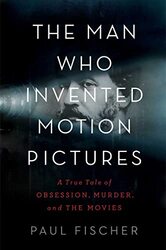 The Man Who Invented Motion Pictures: A True Tale of Obsession, Murder, and the Movies , Hardcover by Fischer, Paul