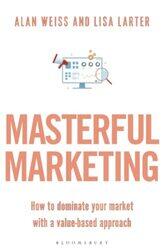 Masterful Marketing: How to Dominate Your Market With a Value-Based Approach,Paperback,By:Weiss, Alan - Larter, Lisa