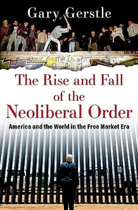 

The Rise And Fall Of The Neoliberal Order America And The World In The Free Market Era By Gerstle Gary Paul Mellon Professor Of American History Paul