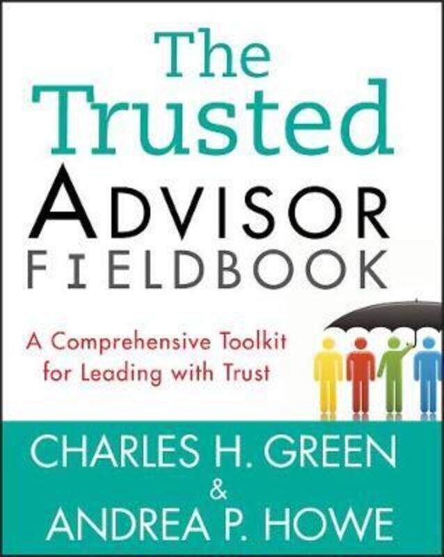 The Trusted Advisor Fieldbook: A Comprehensive Toolkit for Leading with Trust,Paperback,ByGreen, Charles H. - Howe, Andrea P.