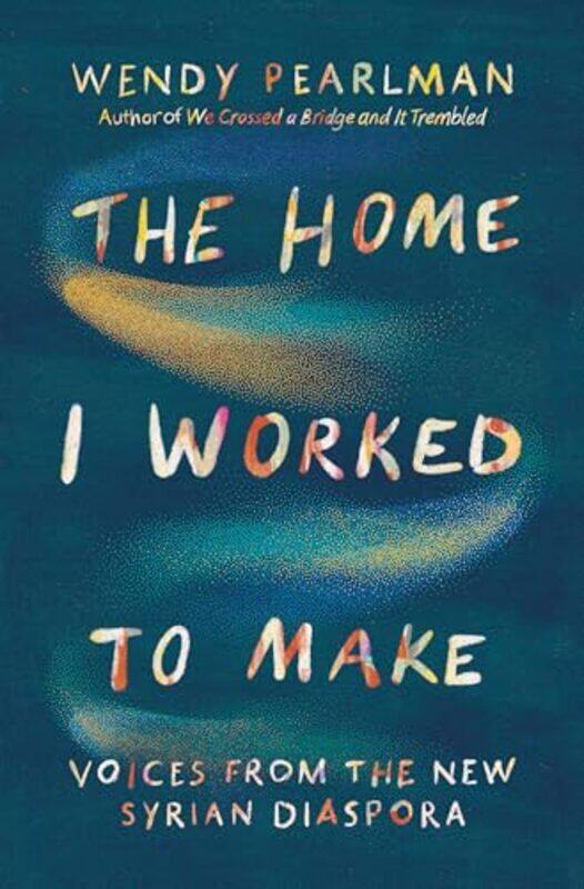 

The Home I Worked To Make Voices From The New Syrian Diaspora by Pearlman, Wendy..Hardcover