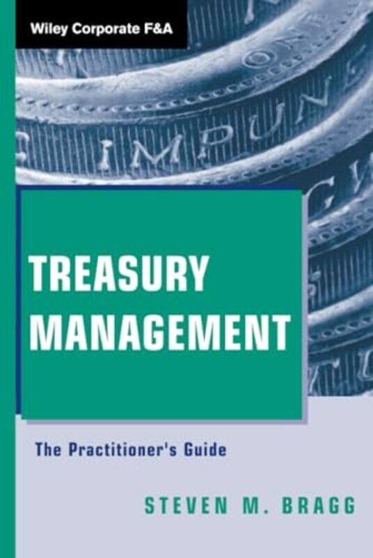 

Treasury Management The Practitioners Guide by Bragg, Steven M. (Bentley College; Babson College; University of Maine) Hardcover