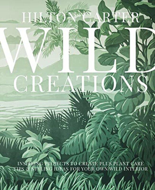 

Wild Creations: Inspiring Projects to Create Plus Plant Care Tips & Styling Ideas for Your Own Wild,Hardcover,by:Carter, Hilton