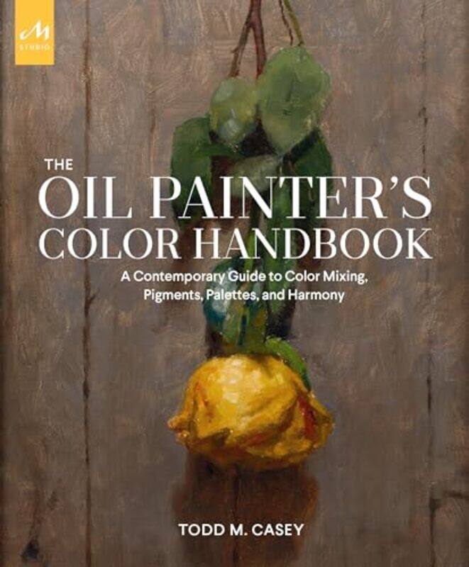 

The Oil Painter'S Color Handbook: A Contemporary Guide To Color Mixing, Pigments, Palettes, And Comp By Casey, Todd M. Hardcover