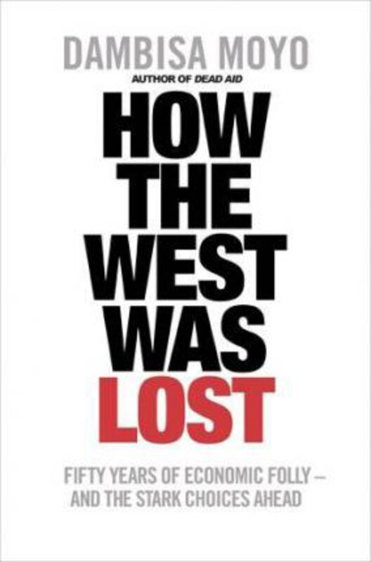 

How the West Was Lost: Fifty Years of Economic Folly - and the Stark Choices Ahead, Paperback Book, By: Dambisa Moyo