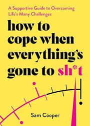 How To Cope When Everythings Gone To Sh*T A Supportive Guide To Overcoming Lifes Many Challenges By Cooper Sam - Hardcover
