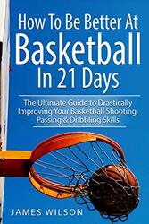 How To Be Better At Basketball In 21 Days The Ultimate Guide To Drastically Improving Your Basketba by Wilson, James -Paperback