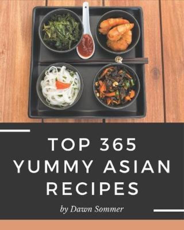 Top 365 Yummy Asian Recipes: Yummy Asian Cookbook - The Magic to Create Incredible Flavor!.paperback,By :Sommer, Dawn