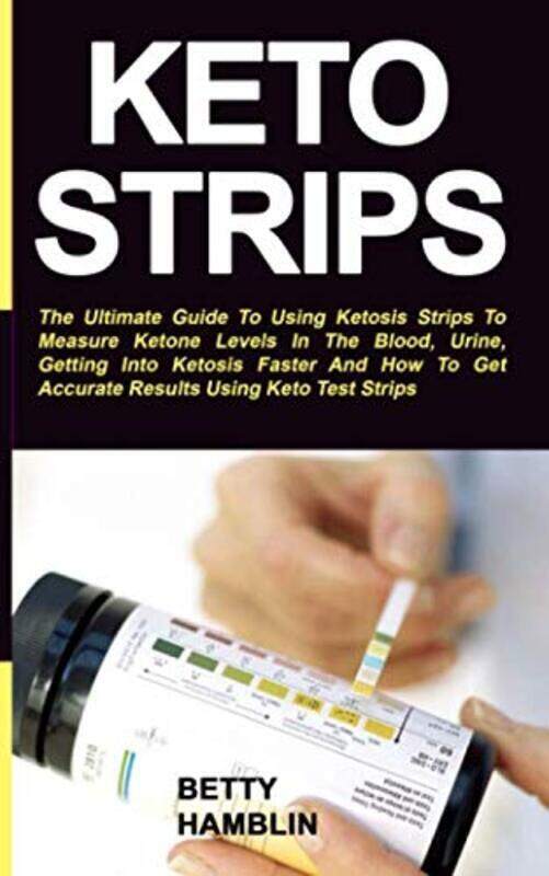 

Keto Strips: The Ultimate Guide To Using Ketosis Strips To Measure Ketone Levels In The Blood, Urine