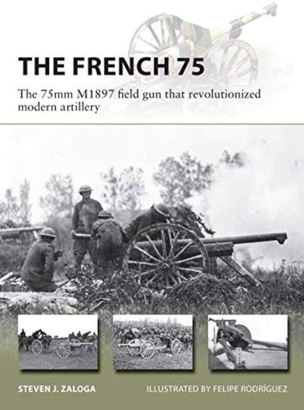 

The French 75: The 75Mm M1897 Field Gun That Revolutionized Modern Artillery By Zaloga, Steven J. - Rodriguez, Mr Felipe Paperback