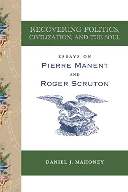 

Recovering Politics Civilization and the Soul Essays on Pierre Manent and Roger Scruton by Daniel J Mahoney-Paperback