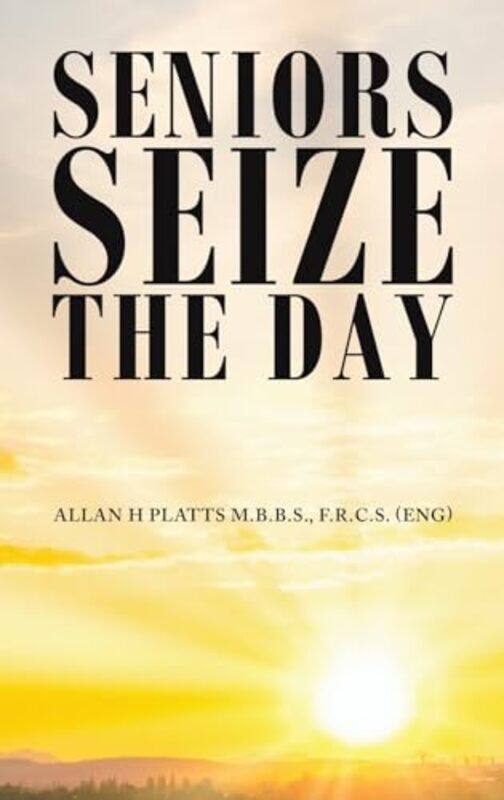 

Seniors Seize the Day by F.R.C.S. (ENG), Allan H Platts M.B.B.S. -Hardcover