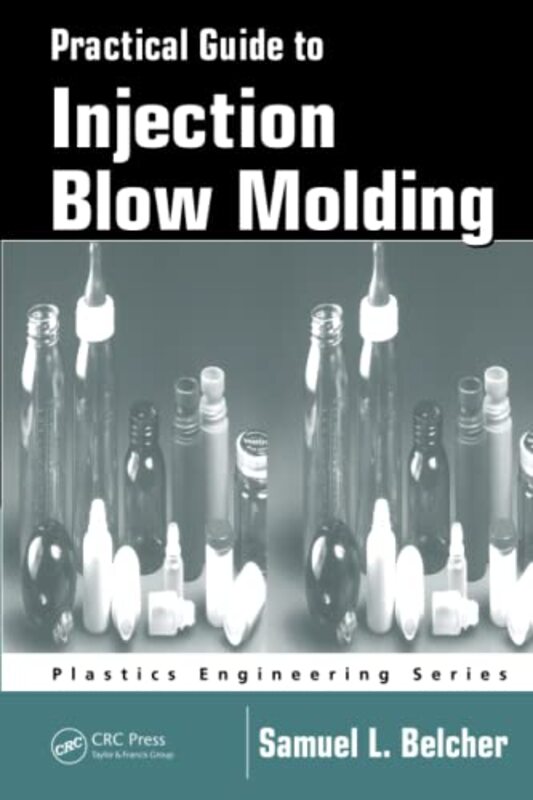 Practical Guide To Injection Blow Molding Paperback by Samuel L. Belcher (SABEL PLASTECHS, INC., Moscow, Ohio, USA)