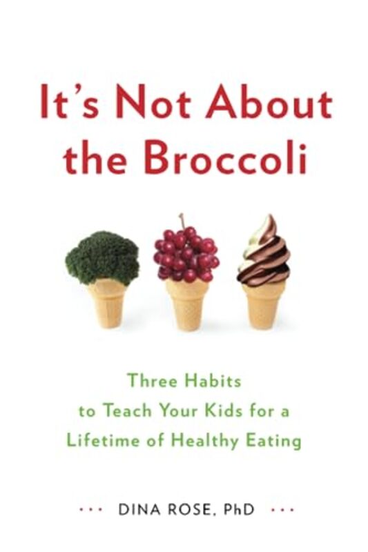 Its Not About the Broccoli: Three Habits to Teach Your Kids for a Lifetime of Healthy Eating,Paperback by Rose, Dina