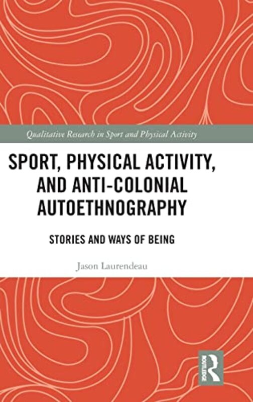Sport Physical Activity And Anticolonial Autoethnography by Jason Laurendeau (University of Lethbridge, Canada) Hardcover