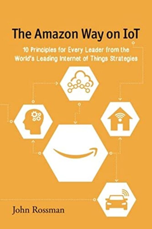 The Amazon Way on IoT 10 Principles for Every Leader from the Worlds Leading Internet of Things St by Rossman, John Paperback