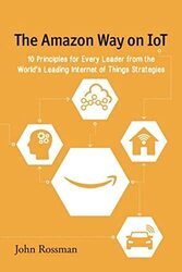 The Amazon Way on IoT 10 Principles for Every Leader from the Worlds Leading Internet of Things St by Rossman, John Paperback