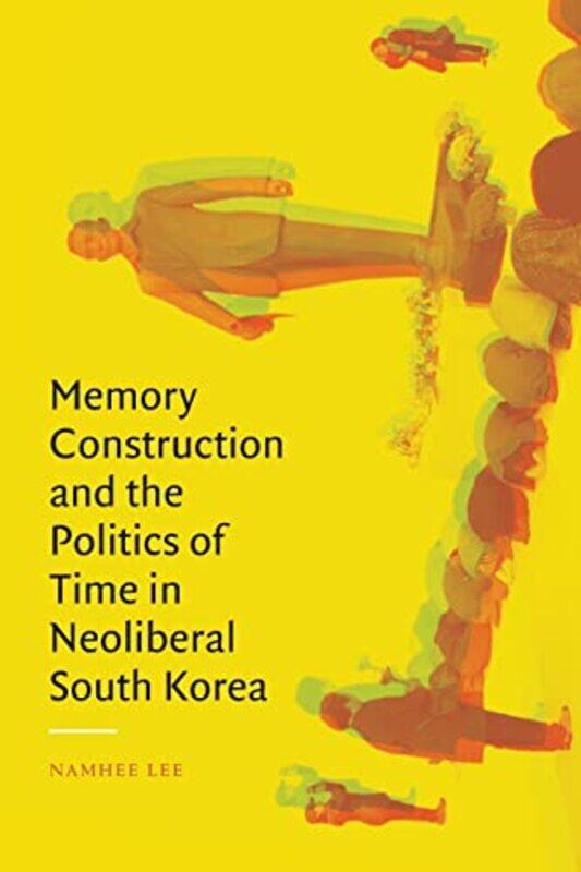 

Memory Construction and the Politics of Time in Neoliberal South Korea by Namhee Lee-Paperback