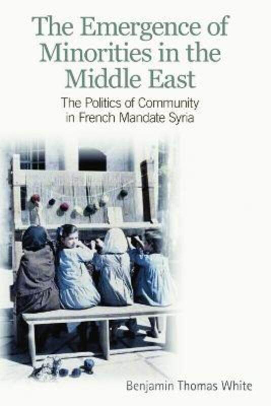 

The Emergence of Minorities in the Middle East: The Politics of Community in French Mandate Syria,Paperback,ByWhite, Benjamin Thomas