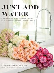 Just Add Water: Easy Techniques And Everyday Ideas For Inspiring Flower Arrangements By Bigony, Cynthia Gaylin - Johnson, Vivian Hardcover