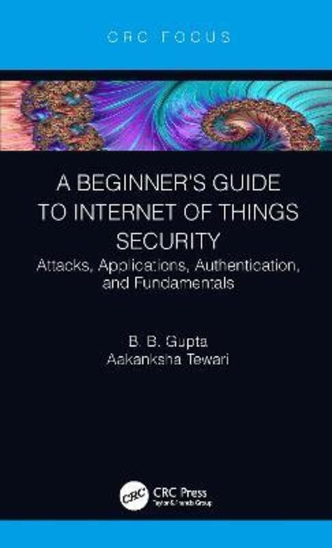 A Beginner's Guide to Internet of Things Security: Attacks, Applications, Authentication, and Fundam
