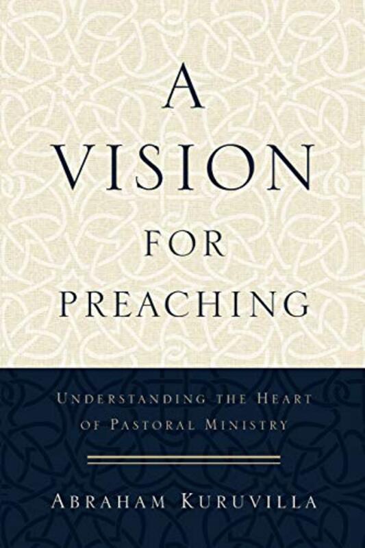 A Vision for Preaching Understanding the Heart of Pastoral Ministry by Abraham Kuruvilla-Paperback