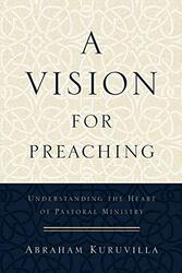 A Vision for Preaching Understanding the Heart of Pastoral Ministry by Abraham Kuruvilla-Paperback